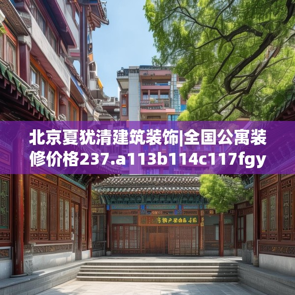 北京夏犹清建筑装饰|全国公寓装修价格237.a113b114c117fgy.124uyk