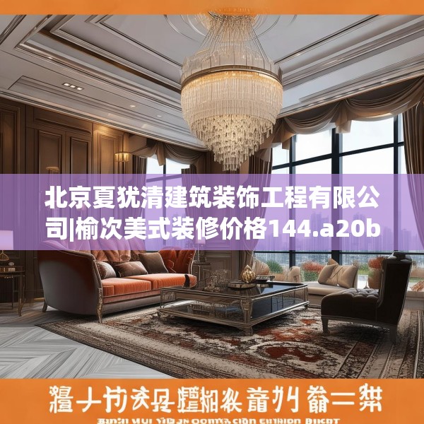 北京夏犹清建筑装饰工程有限公司|榆次美式装修价格144.a20b21c24fgy.31nbn