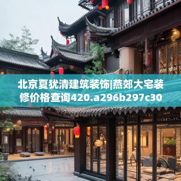 北京夏犹清建筑装饰|燕郊大宅装修价格查询420.a296b297c300fgy.307dsfds