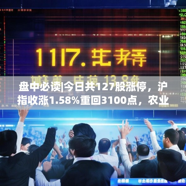盘中必读|今日共127股涨停，沪指收涨1.58%重回3100点，农业概念集体爆发