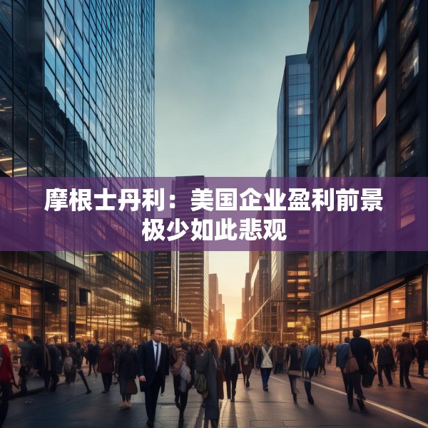 摩根士丹利：美国企业盈利前景极少如此悲观