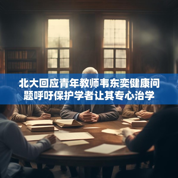 北大回应青年教师韦东奕健康问题呼吁保护学者让其专心治学