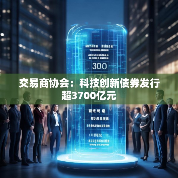 交易商协会：科技创新债券发行超3700亿元