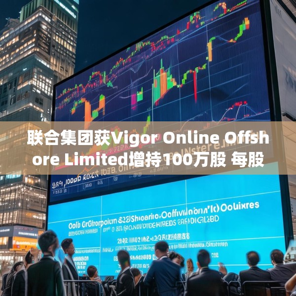 联合集团获Vigor Online Offshore Limited增持100万股 每股作价1.59港元