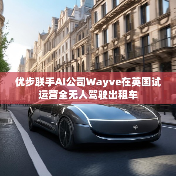 优步联手AI公司Wayve在英国试运营全无人驾驶出租车
