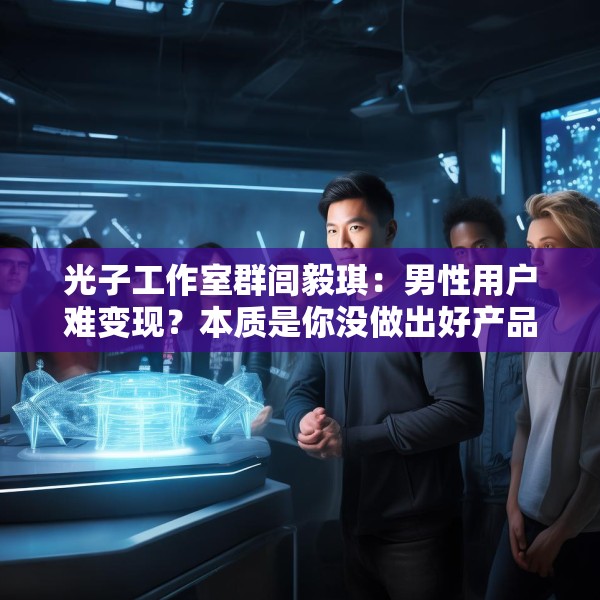 光子工作室群闾毅琪：男性用户难变现？本质是你没做出好产品