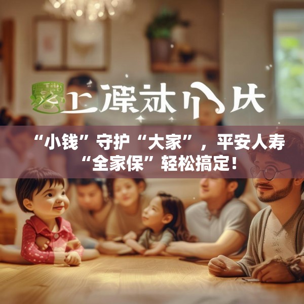 “小钱”守护“大家”，平安人寿“全家保”轻松搞定！