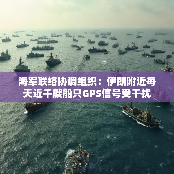海军联络协调组织：伊朗附近每天近千艘船只GPS信号受干扰