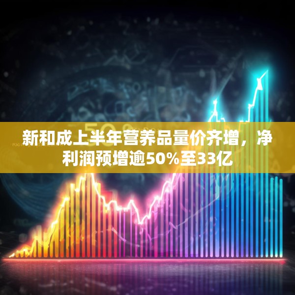 新和成上半年营养品量价齐增，净利润预增逾50%至33亿