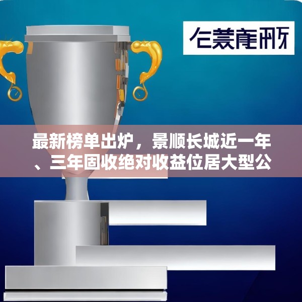 最新榜单出炉，景顺长城近一年、三年固收绝对收益位居大型公司第1