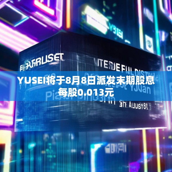 YUSEI将于8月8日派发末期股息每股0.013元