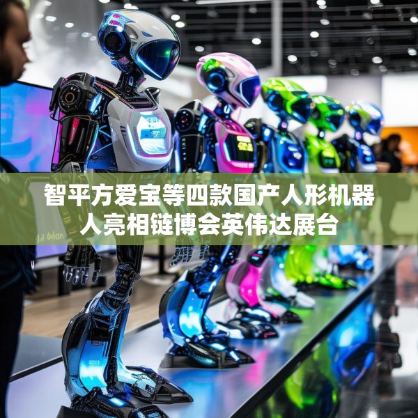 智平方爱宝等四款国产人形机器人亮相链博会英伟达展台